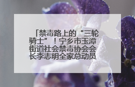 禁毒路上的“三轮骑士”！宁乡市玉潭街道社会禁毒协会会长李志明全家总动员，织密“防毒网”