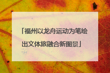福州以龙舟运动为笔绘出文体旅融合新图景