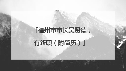 福州市市长吴贤德，有新职（附简历）