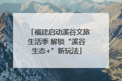 福建启动溪谷文旅生活季 解锁“溪谷生态+”新玩法