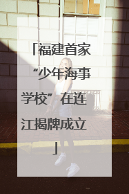 福建首家“少年海事学校”在连江揭牌成立