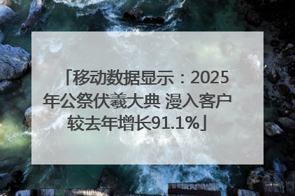 移动数据显示：2025年公祭伏羲大典 漫入客户较去年增长91.1%
