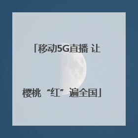 移动5G直播 让樱桃“红”遍全国