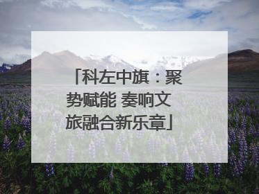 科左中旗：聚势赋能 奏响文旅融合新乐章