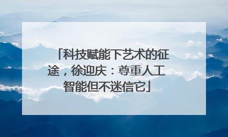 科技赋能下艺术的征途，徐迎庆：尊重人工智能但不迷信它
