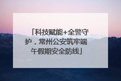 科技赋能+全警守护，常州公安筑牢端午假期安全防线