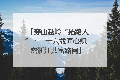 穿山越岭“拓路人”：二十六载匠心织密浙江共富路网