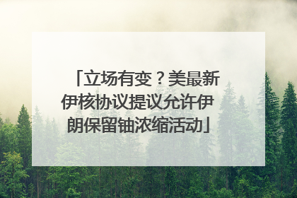 立场有变？美最新伊核协议提议允许伊朗保留铀浓缩活动