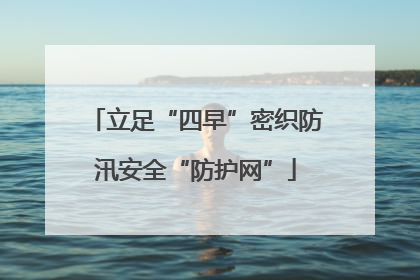 立足“四早”密织防汛安全“防护网”