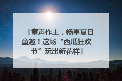 童声作主，畅享夏日童趣！这场“西瓜狂欢节”玩出新花样