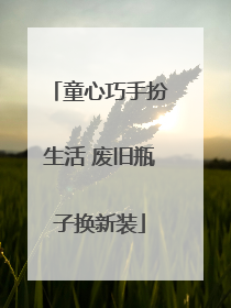 童心巧手扮生活 废旧瓶子换新装