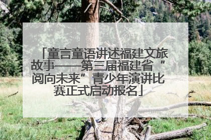 童言童语讲述福建文旅故事——第三届福建省“阅向未来”青少年演讲比赛正式启动报名