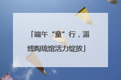 端午“童”行，淄博陶琉馆活力绽放