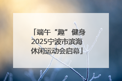 端午“趣”健身 2025宁波市滨海休闲运动会启幕