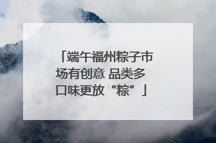 端午福州粽子市场有创意 品类多口味更放“粽”