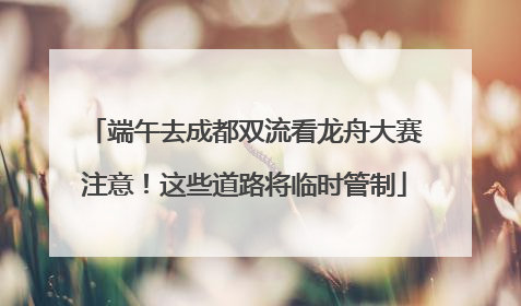 端午去成都双流看龙舟大赛注意！这些道路将临时管制