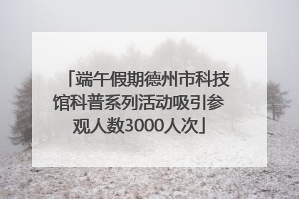 端午假期德州市科技馆科普系列活动吸引参观人数3000人次
