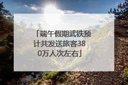端午假期武铁预计共发送旅客380万人次左右