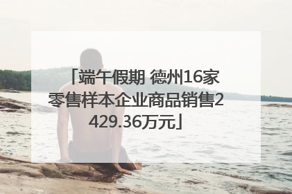 端午假期 德州16家零售样本企业商品销售2429.36万元