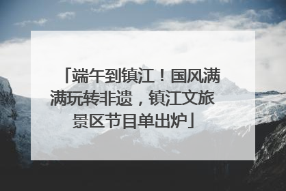 端午到镇江！国风满满玩转非遗，镇江文旅景区节目单出炉