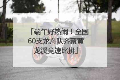 端午好热闹！全国60支龙舟队齐聚黄龙溪竞速比拼