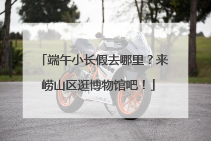 端午小长假去哪里？来崂山区逛博物馆吧！