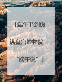 端午节到伪满皇宫博物院“端午说”