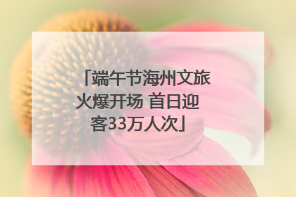 端午节海州文旅火爆开场 首日迎客33万人次
