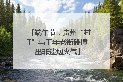 端午节，贵州“村T”与千年老街碰撞出非遗烟火气