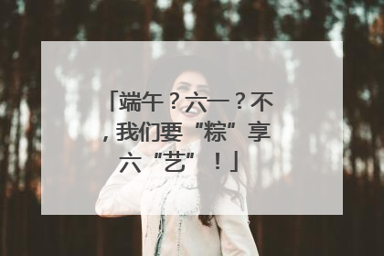 端午？六一？不，我们要“粽”享六“艺”！