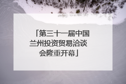 第三十一届中国兰州投资贸易洽谈会隆重开幕