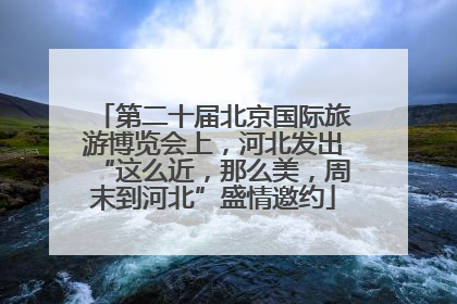 第二十届北京国际旅游博览会上，河北发出“这么近，那么美，周末到河北”盛情邀约