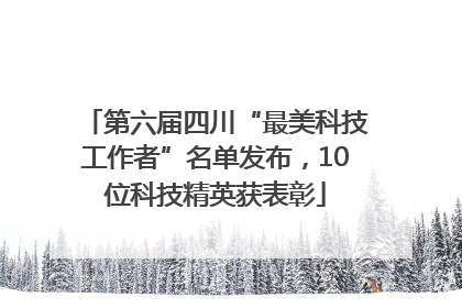 第六届四川“最美科技工作者”名单发布，10位科技精英获表彰