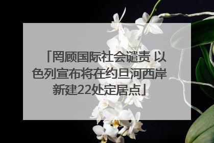 罔顾国际社会谴责 以色列宣布将在约旦河西岸新建22处定居点