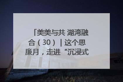 美美与共 湖湾融合（30）｜这个思廉月，走进“沉浸式”清风课堂
