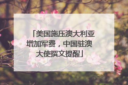 美国施压澳大利亚增加军费，中国驻澳大使撰文提醒
