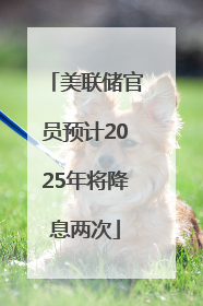 美联储官员预计2025年将降息两次