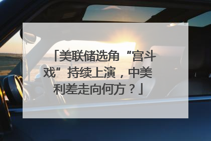 美联储选角“宫斗戏”持续上演，中美利差走向何方？