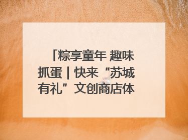 粽享童年 趣味抓蛋｜快来“苏城有礼”文创商店体验民俗活动