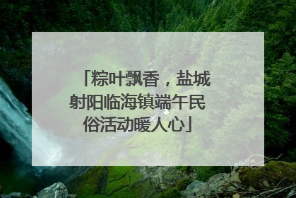 粽叶飘香，盐城射阳临海镇端午民俗活动暖人心