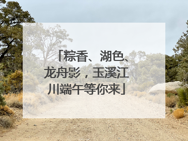粽香、湖色、龙舟影，玉溪江川端午等你来