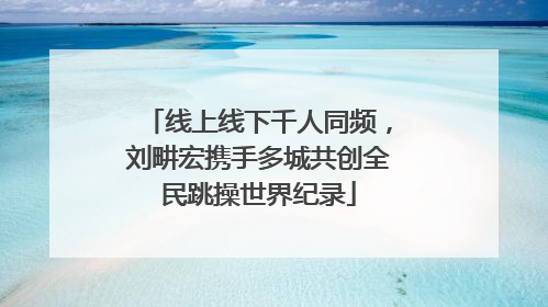 线上线下千人同频，刘畊宏携手多城共创全民跳操世界纪录