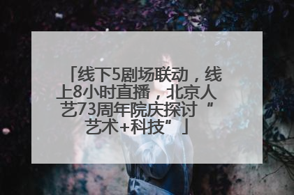 线下5剧场联动，线上8小时直播，北京人艺73周年院庆探讨“艺术+科技”