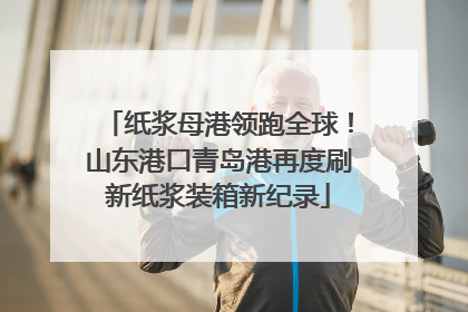 纸浆母港领跑全球！山东港口青岛港再度刷新纸浆装箱新纪录