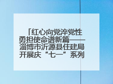 红心向党淬党性 勇担使命谱新篇——淄博市沂源县住建局开展庆“七一”系列主题活动