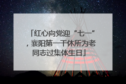 红心向党迎“七一”，襄阳第一干休所为老同志过集体生日