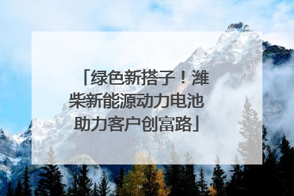 绿色新搭子！潍柴新能源动力电池助力客户创富路
