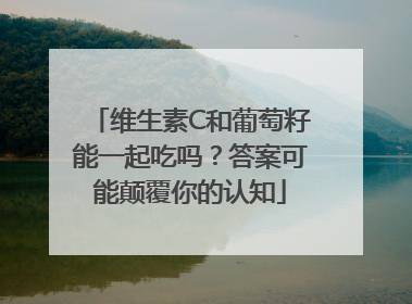 维生素C和葡萄籽能一起吃吗？答案可能颠覆你的认知