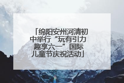 绵阳安州河清初中举行“玩有引力 趣享六一”国际儿童节庆祝活动