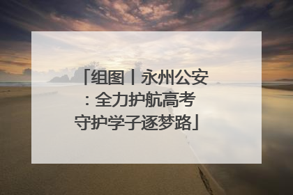 组图丨永州公安：全力护航高考 守护学子逐梦路